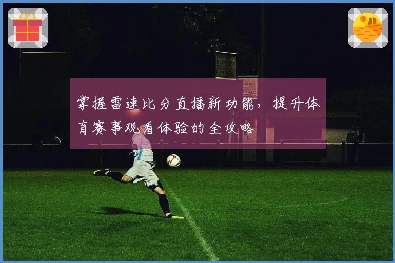 掌握雷速比分直播新功能，提升体育赛事观看体验的全攻略