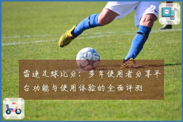 雷速足球比分：多年使用者分享平台功能与使用体验的全面评测