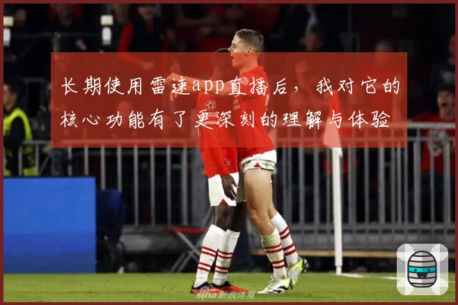 长期使用雷速app直播后，我对它的核心功能有了更深刻的理解与体验分享