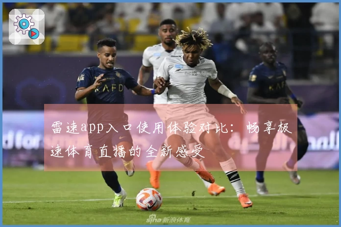 雷速app入口使用体验对比：畅享极速体育直播的全新感受