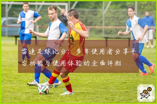 雷速足球比分：多年使用者分享平台功能与使用体验的全面评测