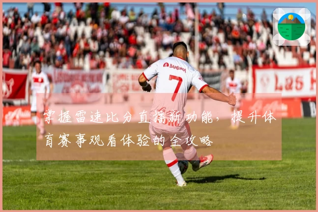 掌握雷速比分直播新功能，提升体育赛事观看体验的全攻略