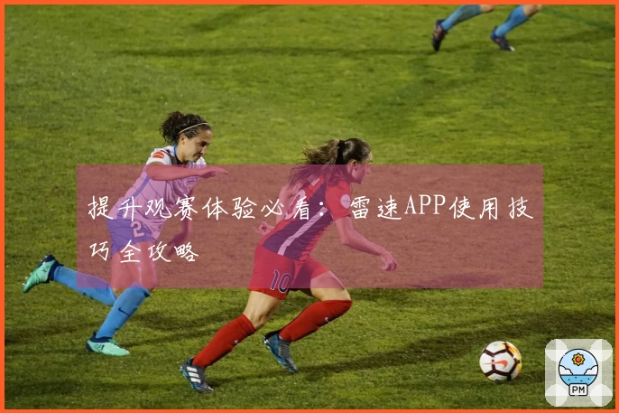 提升观赛体验必看：雷速APP使用技巧全攻略