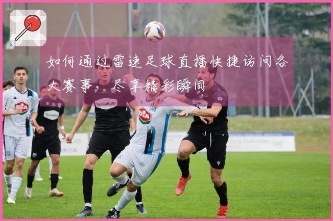 如何通过雷速足球直播快捷访问各大赛事，尽享精彩瞬间