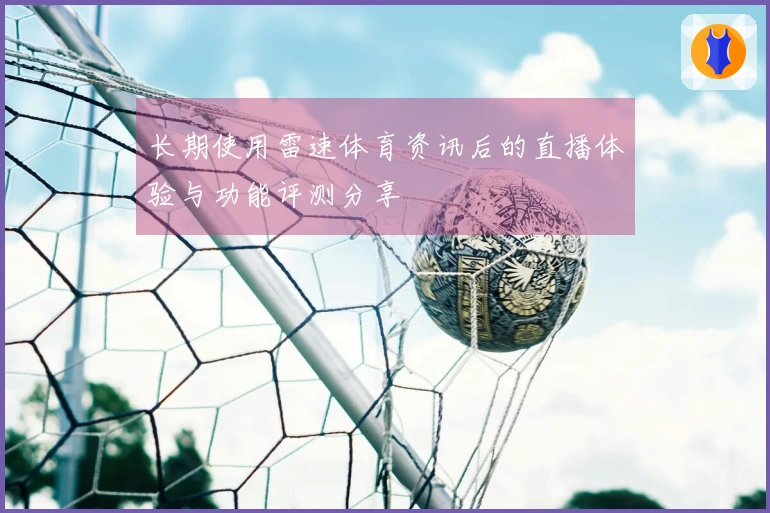 长期使用雷速体育资讯后的直播体验与功能评测分享