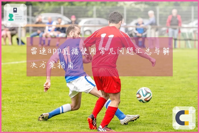 雷速app直播使用常见问题汇总与解决方案指南