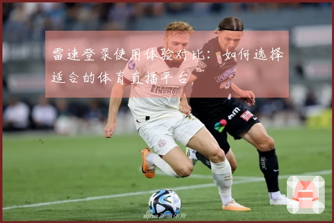 雷速登录使用体验对比：如何选择适合的体育直播平台