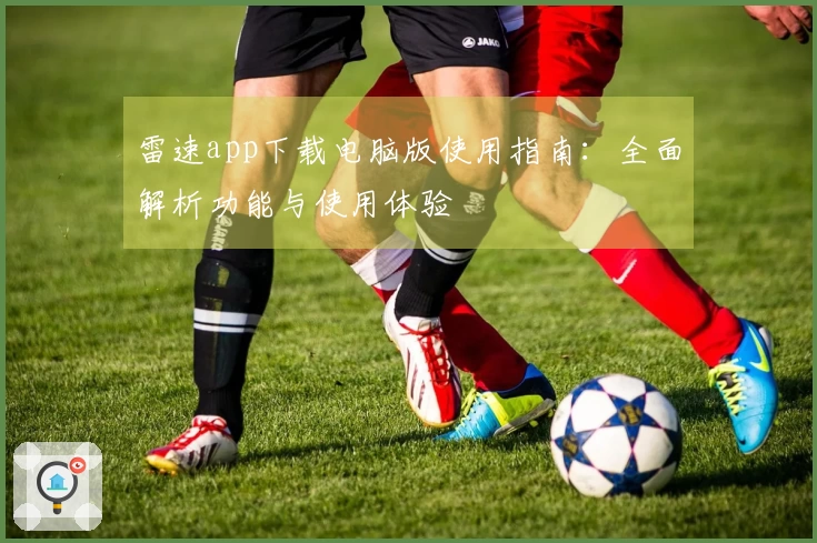 雷速app下载电脑版使用指南：全面解析功能与使用体验