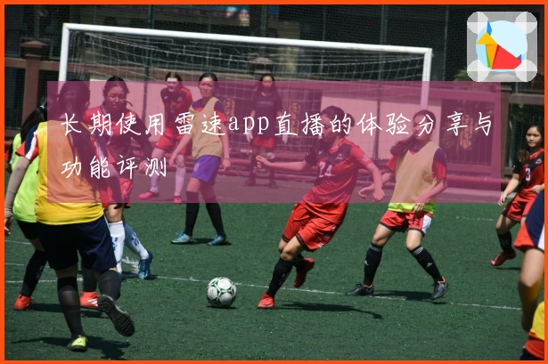 长期使用雷速app直播的体验分享与功能评测