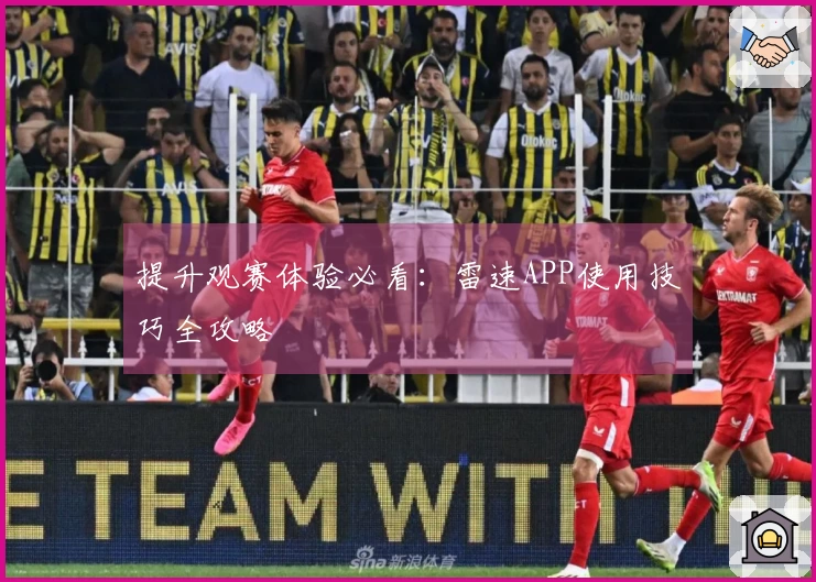 提升观赛体验必看：雷速APP使用技巧全攻略