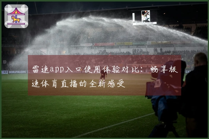 雷速app入口使用体验对比：畅享极速体育直播的全新感受